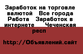 Заработок на торговле валютой - Все города Работа » Заработок в интернете   . Чеченская респ.